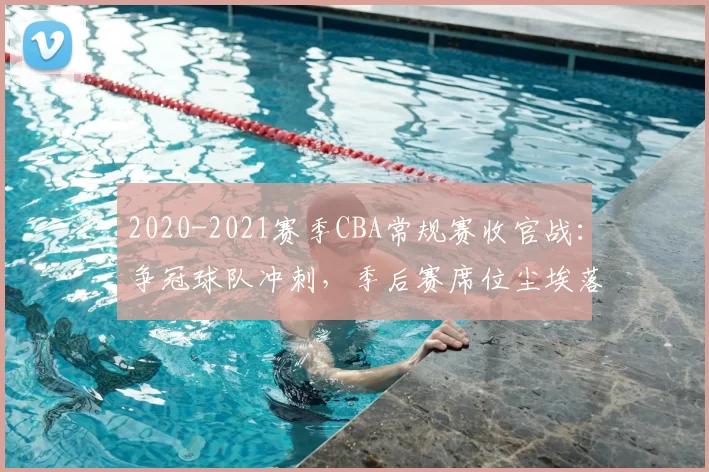 2020-2021赛季CBA常规赛收官战：争冠球队冲刺，季后赛席位尘埃落定