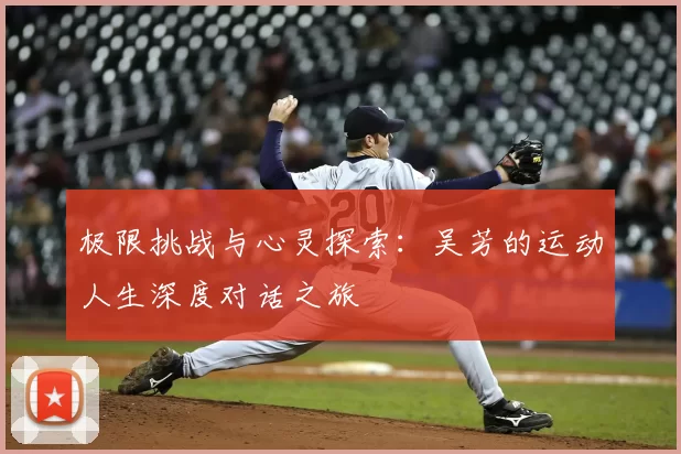极限挑战与心灵探索:吴芳的运动人生深度对话之旅