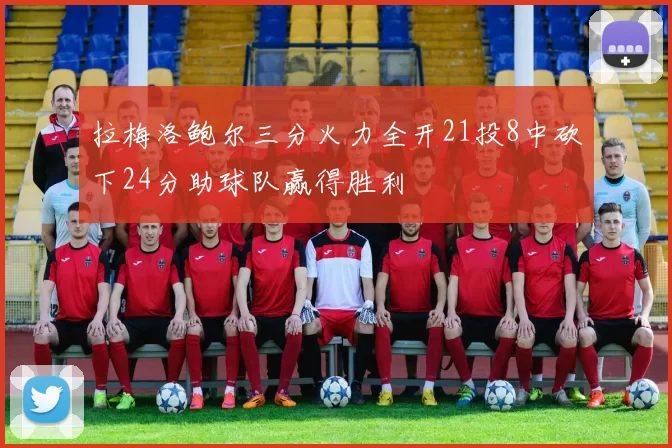 拉梅洛鲍尔三分火力全开21投8中砍下24分助球队赢得胜利