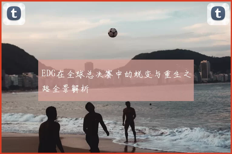 EDG在全球总决赛中的蜕变与重生之路全景解析
