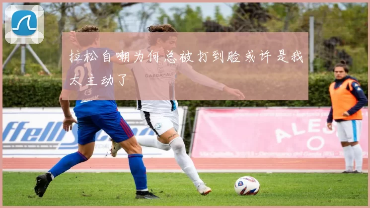 拉松自嘲为何总被打到脸或许是我太主动了