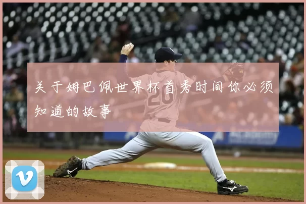 关于姆巴佩世界杯首秀时间你必须知道的故事