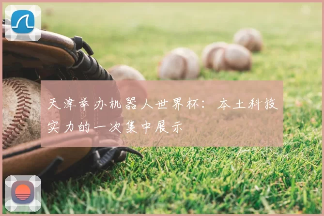 天津举办机器人世界杯:本土科技实力的一次集中展示