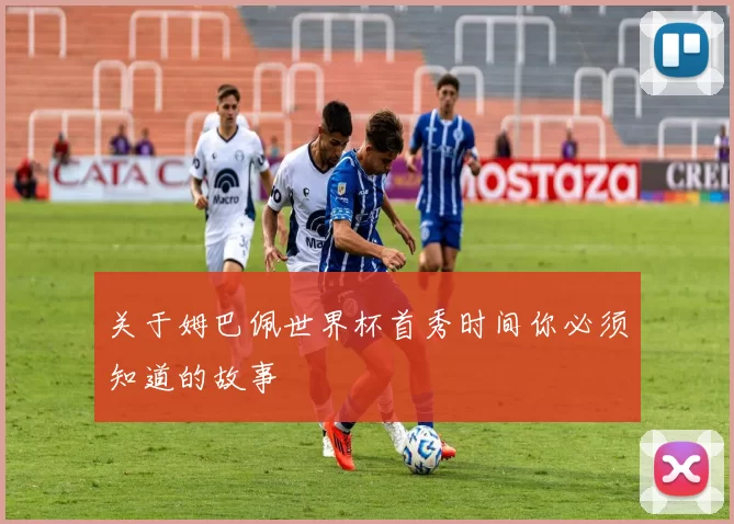 关于姆巴佩世界杯首秀时间你必须知道的故事