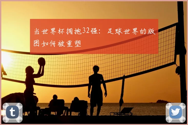 当世界杯拥抱32强：足球世界的版图如何被重塑
