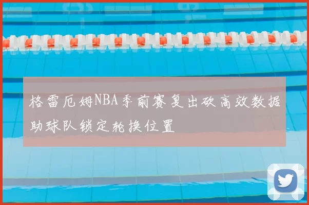 格雷厄姆NBA季前赛复出砍高效数据助球队锁定轮换位置