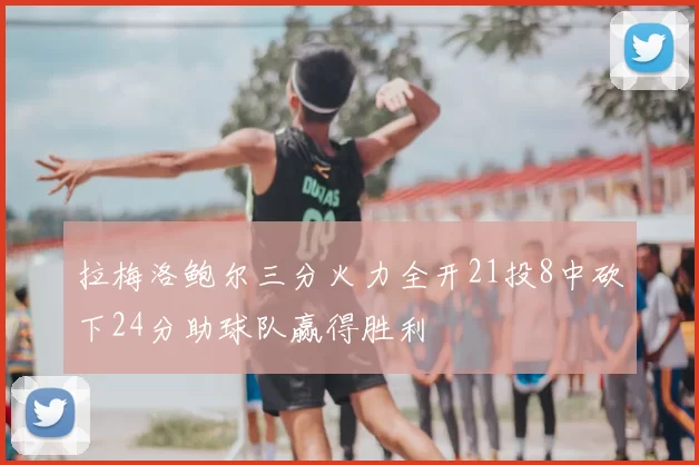 拉梅洛鲍尔三分火力全开21投8中砍下24分助球队赢得胜利