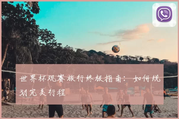 世界杯观赛旅行终极指南：如何规划完美行程