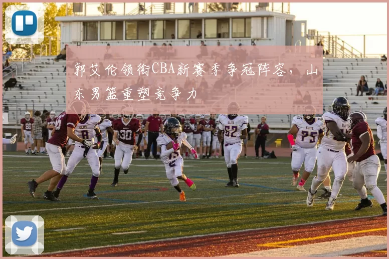 郭艾伦领衔CBA新赛季争冠阵容，山东男篮重塑竞争力
