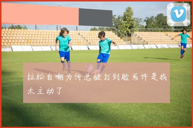 拉松自嘲为何总被打到脸或许是我太主动了