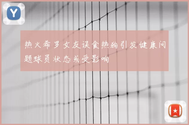 热火希罗女友误食热狗引发健康问题球员状态或受影响