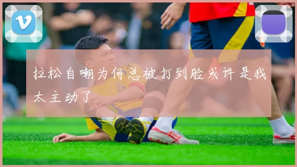 拉松自嘲为何总被打到脸或许是我太主动了