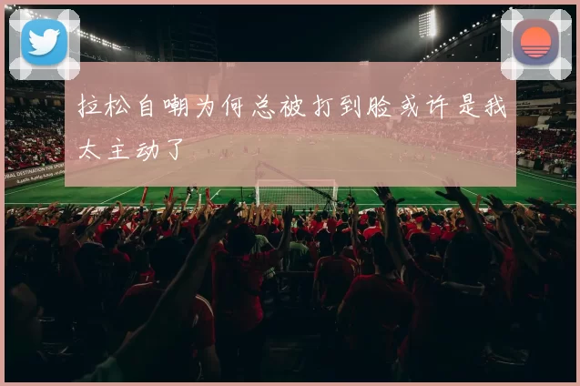 拉松自嘲为何总被打到脸或许是我太主动了