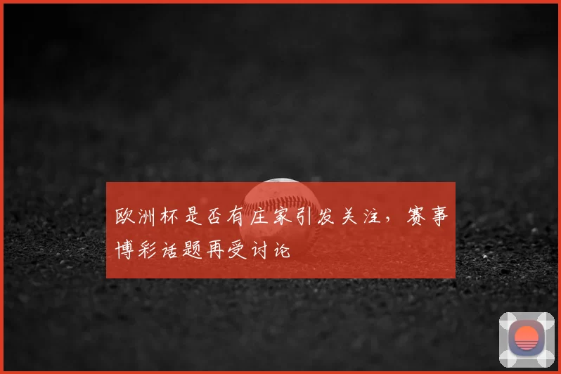 欧洲杯是否有庄家引发关注，赛事博彩话题再受讨论