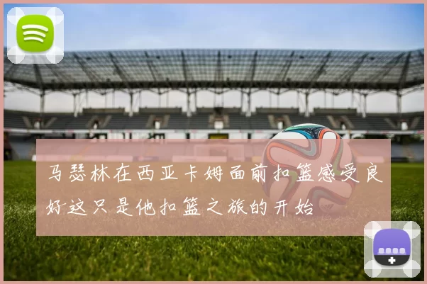 马瑟林在西亚卡姆面前扣篮感受良好这只是他扣篮之旅的开始