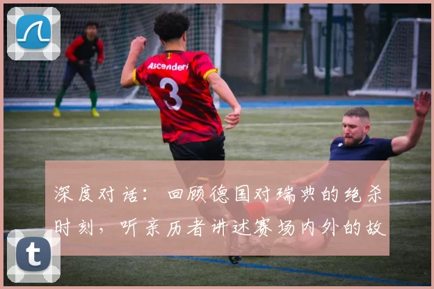 深度对话：回顾德国对瑞典的绝杀时刻，听亲历者讲述赛场内外的故事