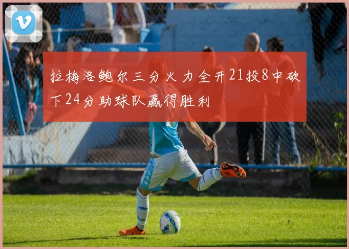 拉梅洛鲍尔三分火力全开21投8中砍下24分助球队赢得胜利