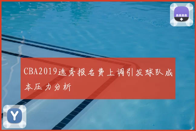 CBA2019选秀报名费上调引发球队成本压力分析
