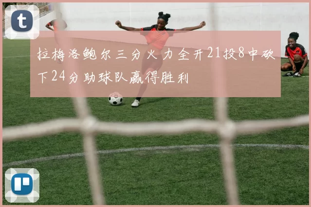 拉梅洛鲍尔三分火力全开21投8中砍下24分助球队赢得胜利