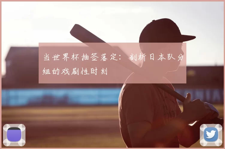 当世界杯抽签落定：剖析日本队分组的戏剧性时刻