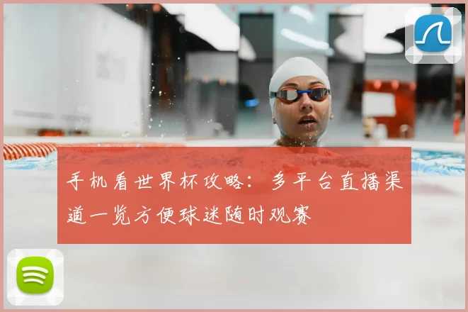 手机看世界杯攻略:多平台直播渠道一览方便球迷随时观赛