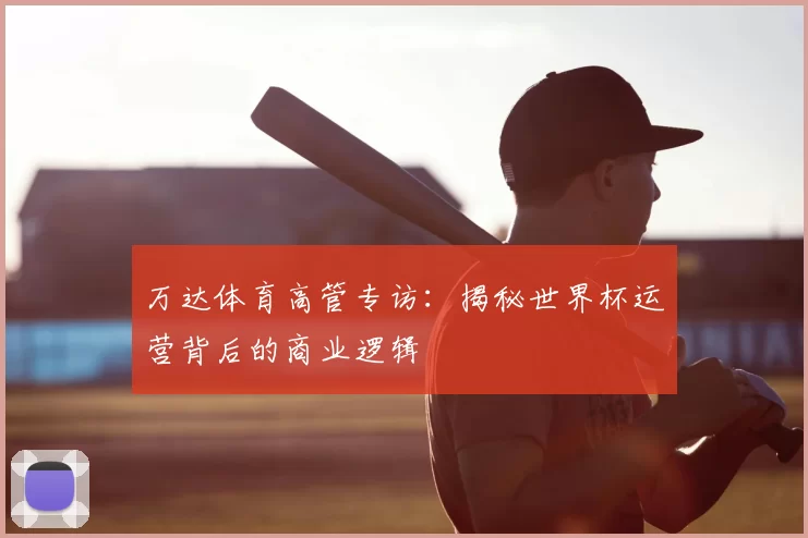 万达体育高管专访：揭秘世界杯运营背后的商业逻辑