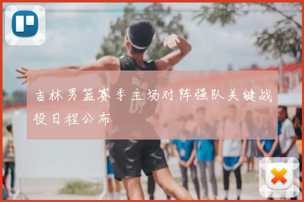 吉林男篮赛季主场对阵强队关键战役日程公布