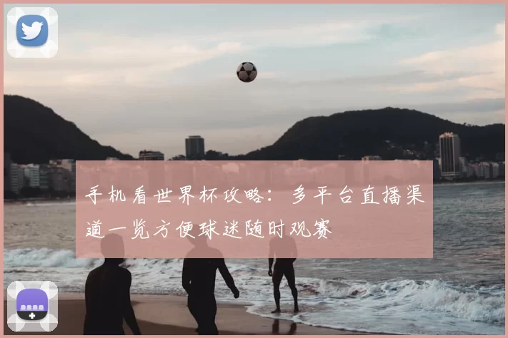 手机看世界杯攻略:多平台直播渠道一览方便球迷随时观赛