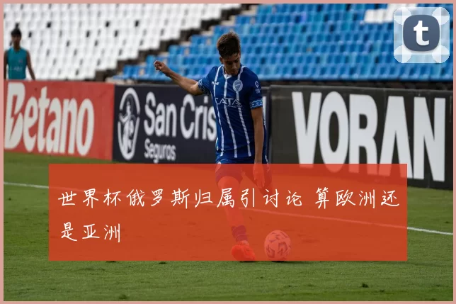 世界杯俄罗斯归属引讨论 算欧洲还是亚洲
