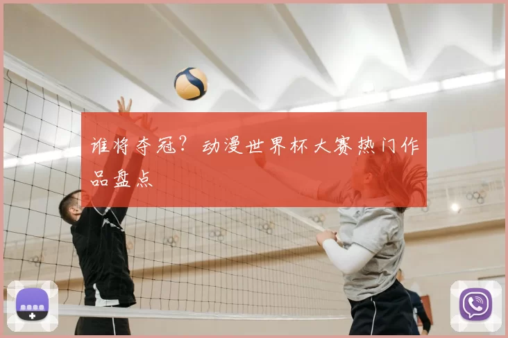 谁将夺冠？动漫世界杯大赛热门作品盘点
