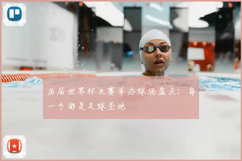 历届世界杯决赛举办球场盘点：每一个都是足球圣地