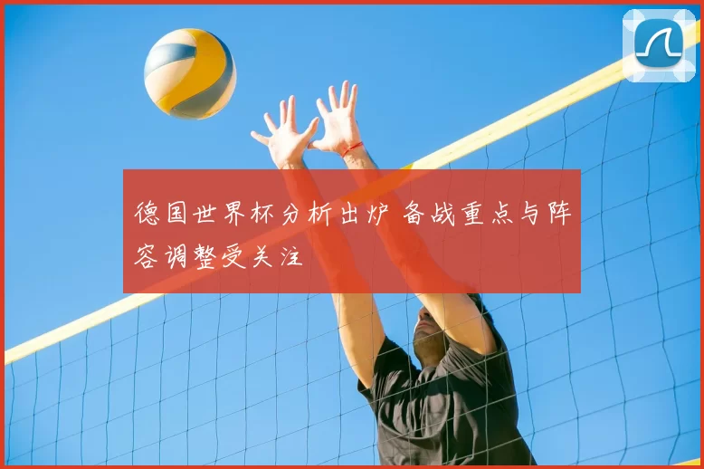 德国世界杯分析出炉 备战重点与阵容调整受关注
