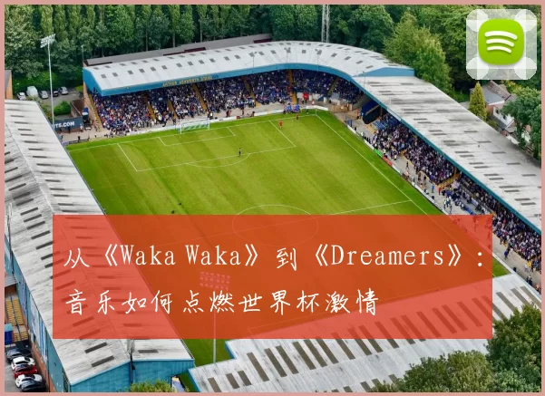 从《Waka Waka》到《Dreamers》：音乐如何点燃世界杯激情