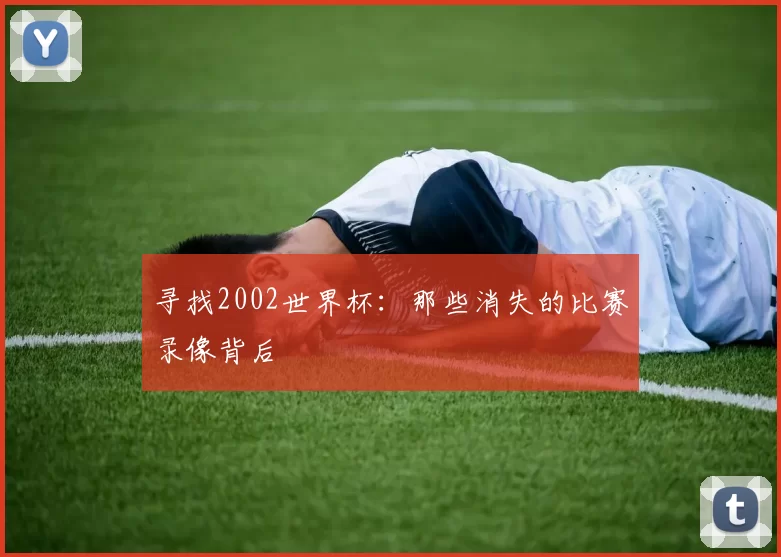 寻找2002世界杯:那些消失的比赛录像背后