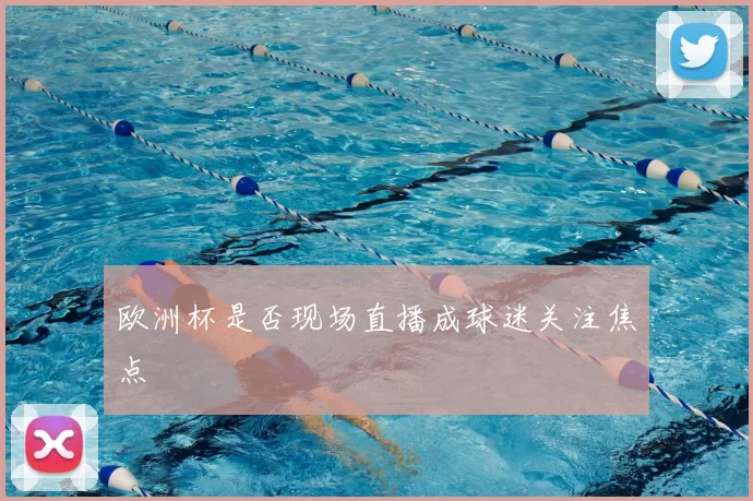 欧洲杯是否现场直播成球迷关注焦点