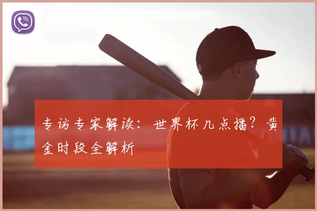 专访专家解读：世界杯几点播？黄金时段全解析