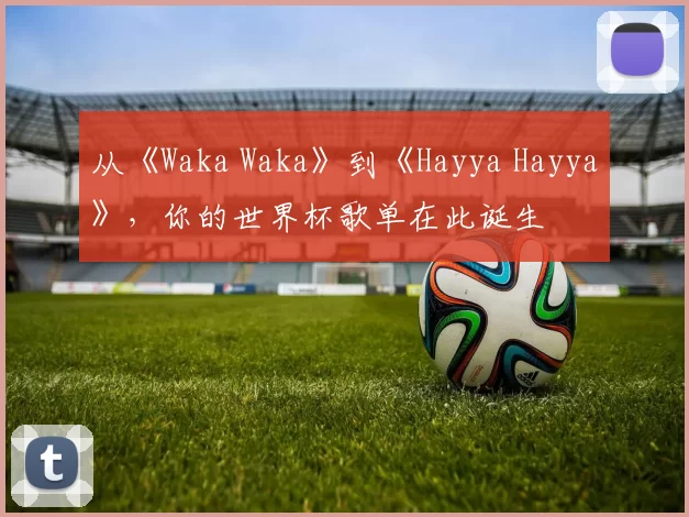从《Waka Waka》到《Hayya Hayya》，你的世界杯歌单在此诞生
