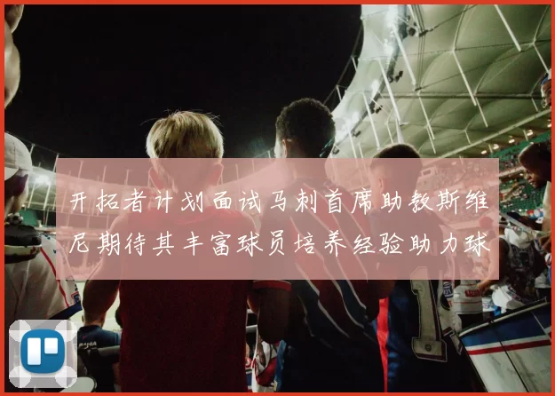 开拓者计划面试马刺首席助教斯维尼期待其丰富球员培养经验助力球队发展
