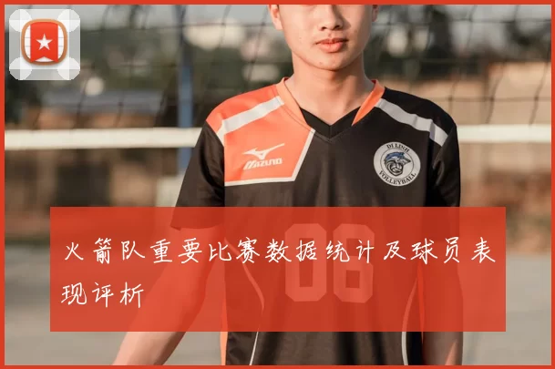 火箭队重要比赛数据统计及球员表现评析