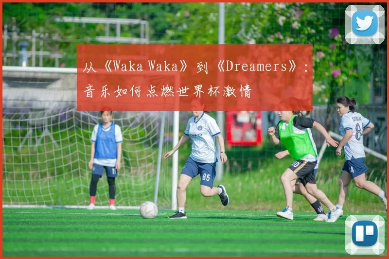 从《Waka Waka》到《Dreamers》：音乐如何点燃世界杯激情