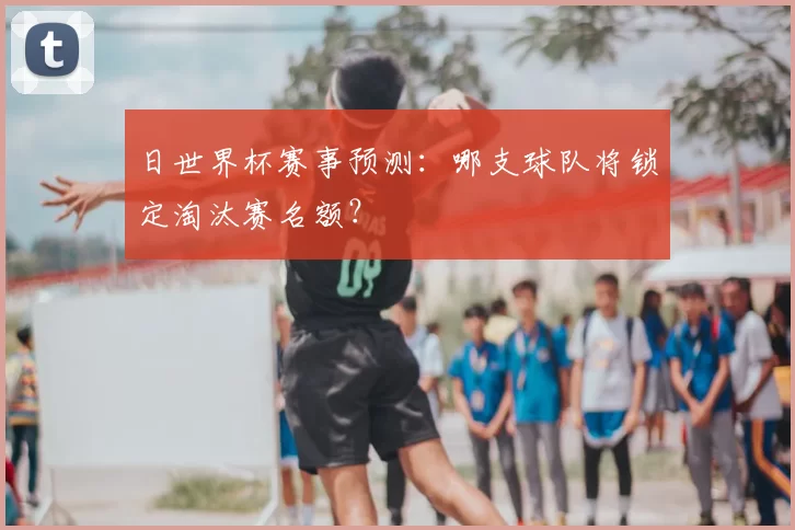 日世界杯赛事预测:哪支球队将锁定淘汰赛名额?