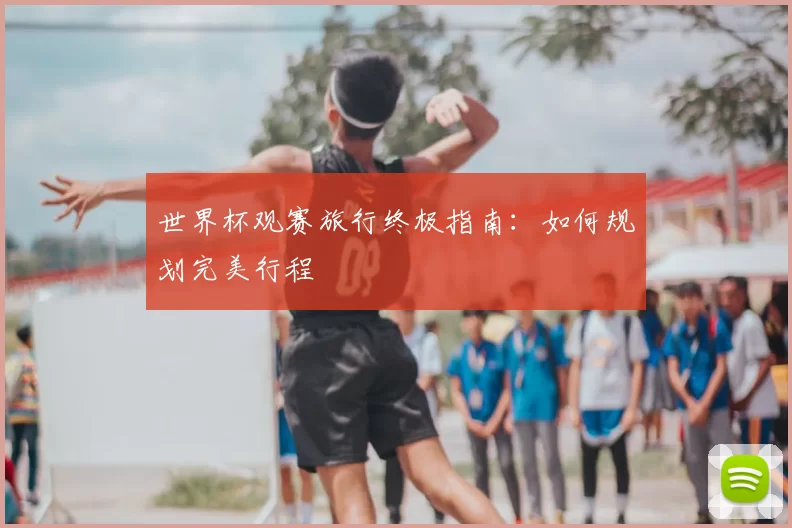 世界杯观赛旅行终极指南:如何规划完美行程