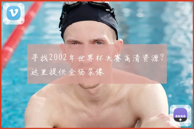 寻找2002年世界杯决赛高清资源？这里提供全场录像