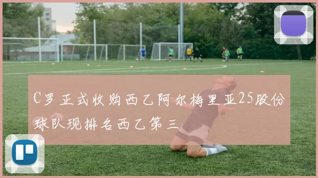 C罗正式收购西乙阿尔梅里亚25股份球队现排名西乙第三