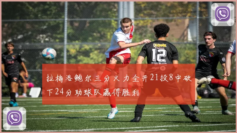 拉梅洛鲍尔三分火力全开21投8中砍下24分助球队赢得胜利