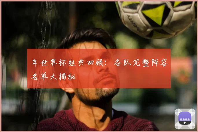 年世界杯经典回顾：各队完整阵容名单大揭秘
