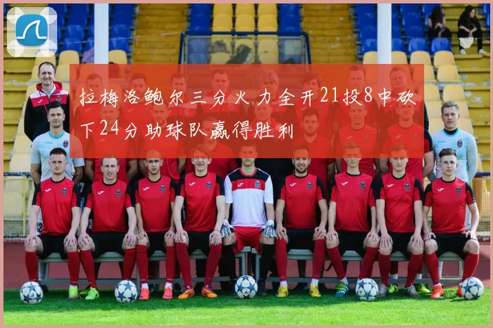拉梅洛鲍尔三分火力全开21投8中砍下24分助球队赢得胜利
