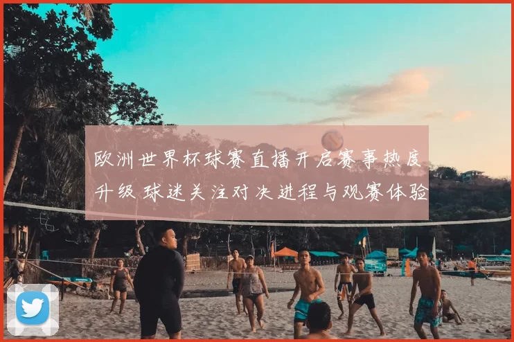欧洲世界杯球赛直播开启赛事热度升级 球迷关注对决进程与观赛体验