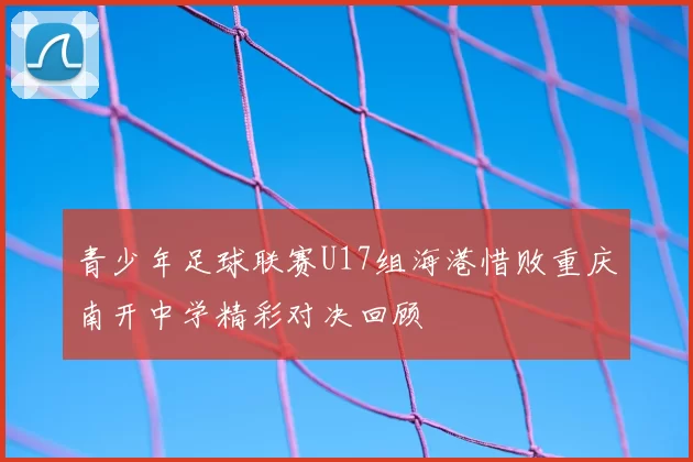 青少年足球联赛U17组海港惜败重庆南开中学精彩对决回顾