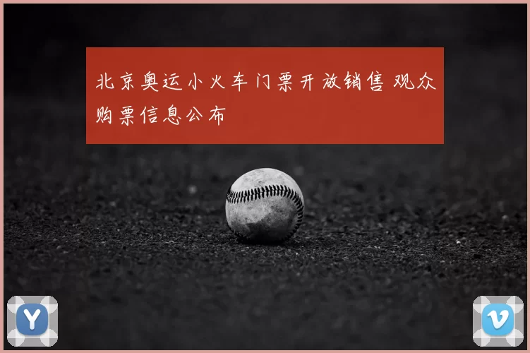 北京奥运小火车门票开放销售 观众购票信息公布